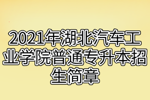 2021年湖北汽车工业学院普通专升本招生简章