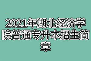 2021年湖北经济学院普通专升本招生简章