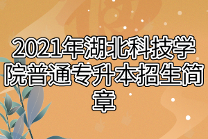 2021年湖北科技学院普通专升本招生简章