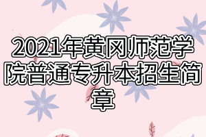 2021年黄冈师范学院普通专升本招生简章