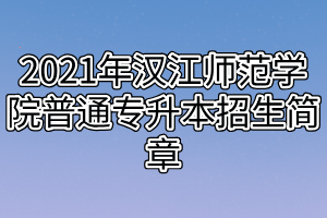 2021年汉江师范学院普通专升本招生简章