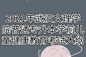 2021年武汉文理学院普通专升本学前儿童健康教育考试大纲