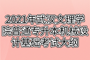 2021年武汉文理学院普通专升本机械设计基础考试大纲