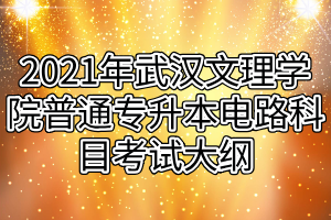 2021年武汉文理学院普通专升本电路科目考试大纲