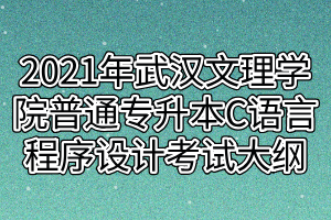 2021年武汉文理学院普通专升本C语言程序设计考试大纲