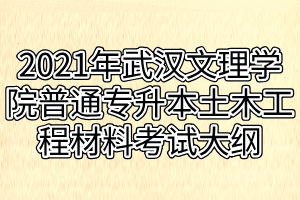 2021年武汉文理学院普通专升本土木工程材料考试大纲