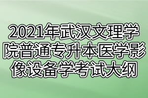 2021年武汉文理学院普通专升本医学影像设备学考试大纲