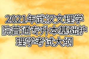 2021年武汉文理学院普通专升本基础护理学考试大纲