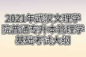 2021年武汉文理学院普通专升本管理学基础考试大纲