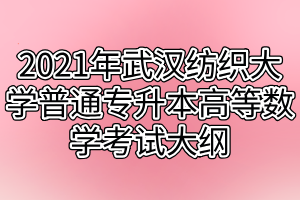 2021年武汉纺织大学普通专升本高等数学考试大纲