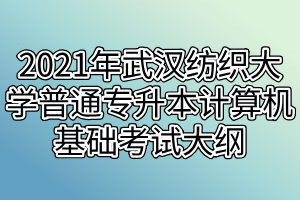 2021年武汉纺织大学普通专升本计算机基础考试大纲