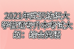 2021年武汉纺织大学普通专升本考试大纲：综合英语