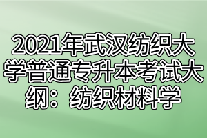 2021年武汉纺织大学普通专升本考试大纲：纺织材料学