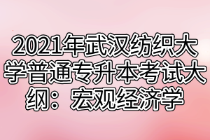 2021年武汉纺织大学普通专升本考试大纲:宏观经济学