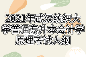 2021年武汉纺织大学普通专升本会计学原理考试大纲