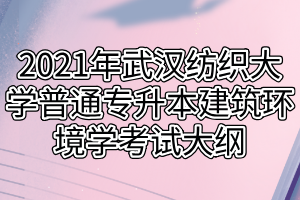 2021年武汉纺织大学普通专升本建筑环境学考试大纲