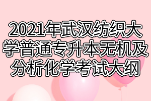 2021年武汉纺织大学普通专升本无机及分析化学科目考试大纲