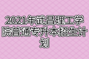 2021年武昌理工学院普通专升本招生计划