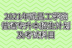 2021年武昌工学院普通专升本招生计划及考试科目