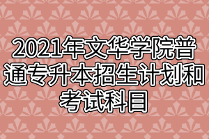 2021年文华学院普通专升本招生计划和考试科目