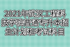 2021年武汉工程科技学院普通专升本招生计划和考试科目