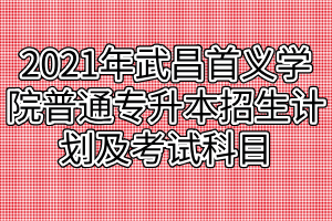 2021年武昌首义学院普通专升本招生计划及考试科目