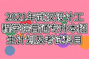 2021年武汉设计工程学院普通专升本招生计划及考试科目