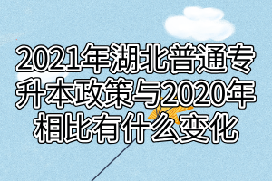 2021年湖北普通专升本政策与2020年相比有什么变化