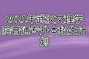 2021年武汉文理学院普通专升本招生计划