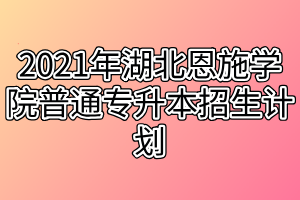 2021年湖北恩施学院普通专升本招生计划