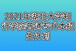 2021年湖北大学知行学院普通专升本招生计划