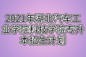 2021年湖北汽车工业学院科技学院专升本招生计划