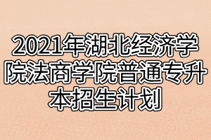 2021年湖北经济学院法商学院普通专升本招生计划