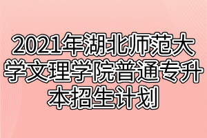 2021年湖北文理学院理工学院专升本招生计划