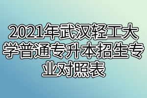 2021年武汉轻工大学普通专升本招生专业对照表