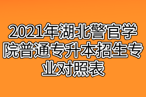 2021年湖北警官学院普通专升本招生专业对照表