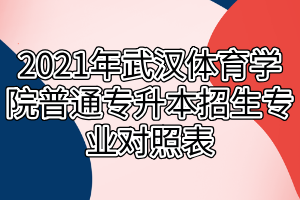 2021年武汉体育学院普通专升本招生专业对照表