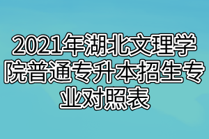 2021年湖北文理学院普通专升本招生专业对照表