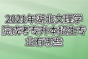 2021年湖北文理学院成考专升本招生专业有哪些