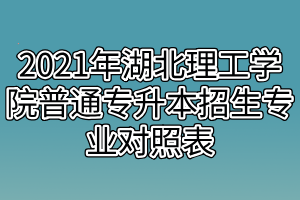 2021年湖北理工学院普通专升本招生专业对照表