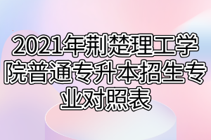 2021年荆楚理工学院普通专升本招生专业对照表