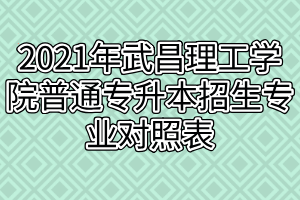 2021年武昌理工学院普通专升本招生专业对照表