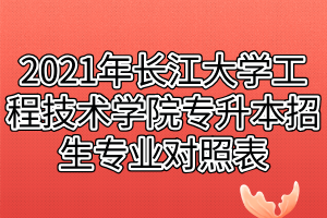 2021年长江大学工程技术学院专升本招生专业对照表