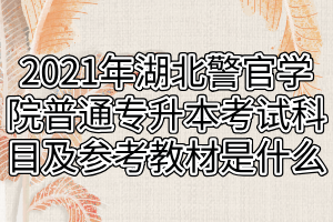 2021年湖北警官学院普通专升本考试科目及参考教材是什么