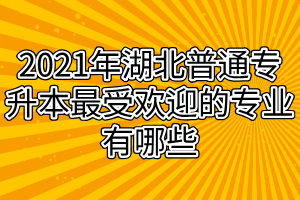 2021年湖北普通专升本报考人数超7万 最受欢迎的专业有哪些