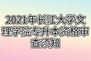 2021年长江大学文理学院专升本资格审查须知