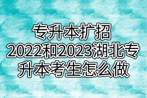 专升本扩招 2022和2023湖北专升本考生怎么做