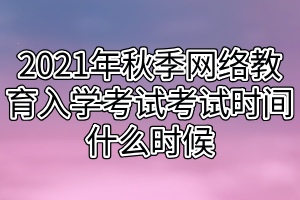 2021年秋季网络教育入学考试考试时间什么时候