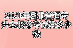 2021年湖北普通专升本报名考试费多少钱