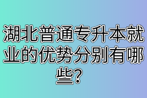 湖北普通专升本就业的优势分别有哪些？升本和就业怎么选